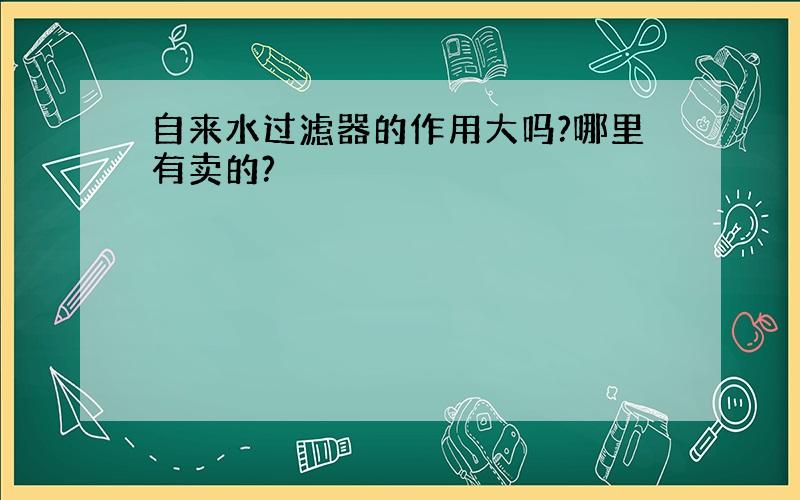 自来水过滤器的作用大吗?哪里有卖的?