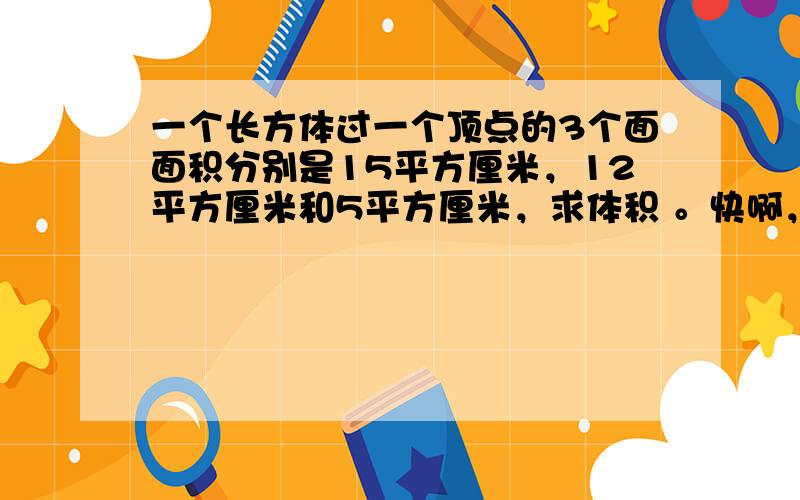 一个长方体过一个顶点的3个面面积分别是15平方厘米，12平方厘米和5平方厘米，求体积 。快啊，很急的