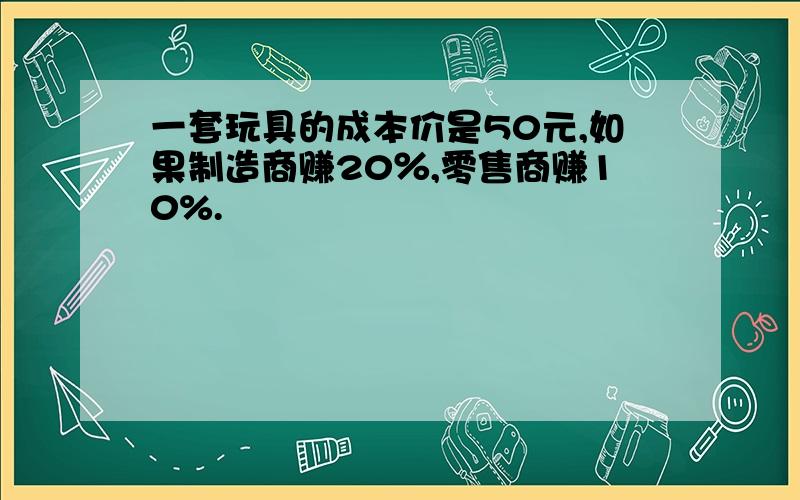 一套玩具的成本价是50元,如果制造商赚20％,零售商赚10%.