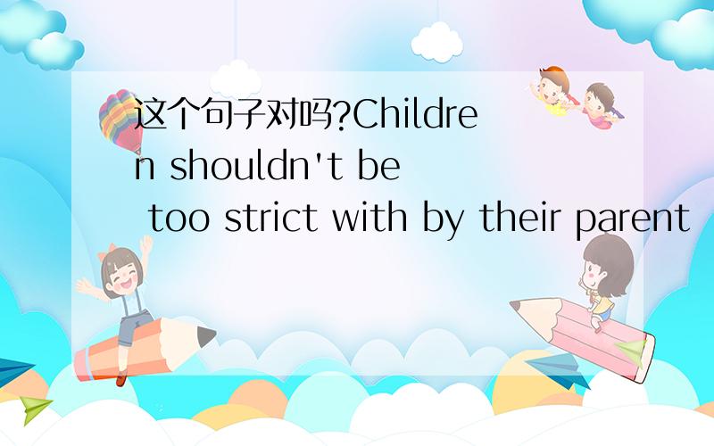 这个句子对吗?Children shouldn't be too strict with by their parent