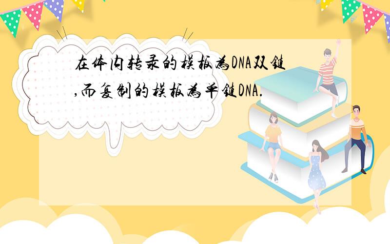 在体内转录的模板为DNA双链,而复制的模板为单链DNA.