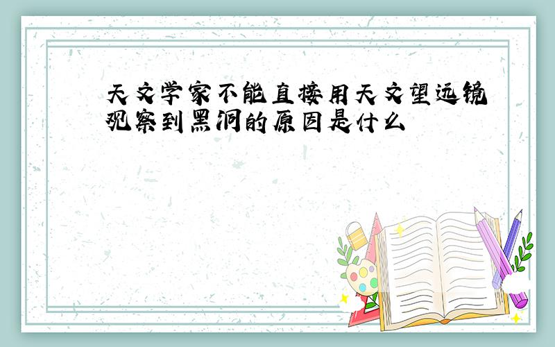 天文学家不能直接用天文望远镜观察到黑洞的原因是什么