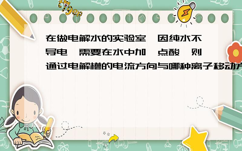 在做电解水的实验室,因纯水不导电,需要在水中加一点酸,则通过电解槽的电流方向与哪种离子移动方向相同?