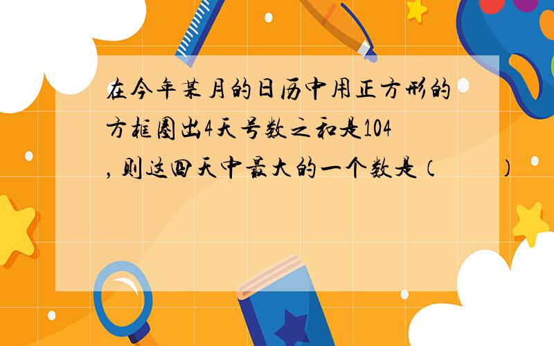 在今年某月的日历中用正方形的方框圈出4天号数之和是104，则这四天中最大的一个数是（　　）