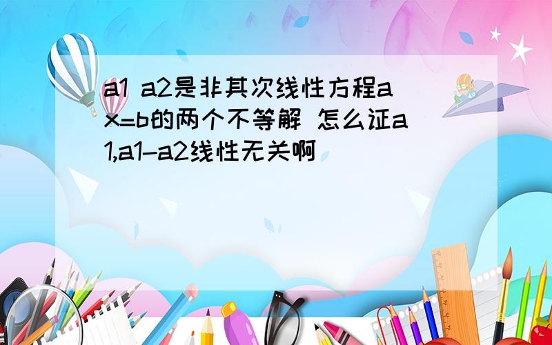 a1 a2是非其次线性方程ax=b的两个不等解 怎么证a1,a1-a2线性无关啊