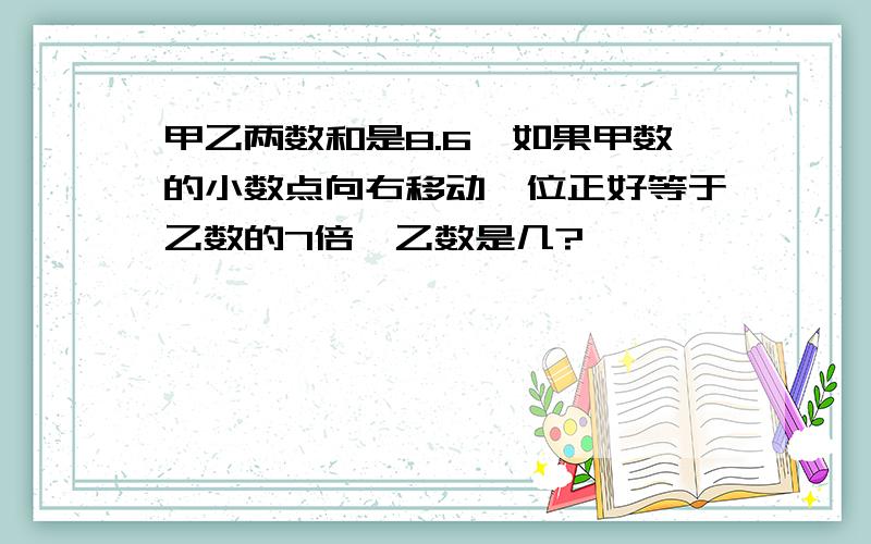 甲乙两数和是8.6,如果甲数的小数点向右移动一位正好等于乙数的7倍,乙数是几?