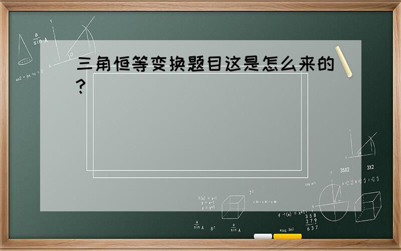 三角恒等变换题目这是怎么来的?