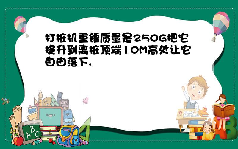 打桩机重锤质量是250G把它提升到离桩顶端10M高处让它自由落下.