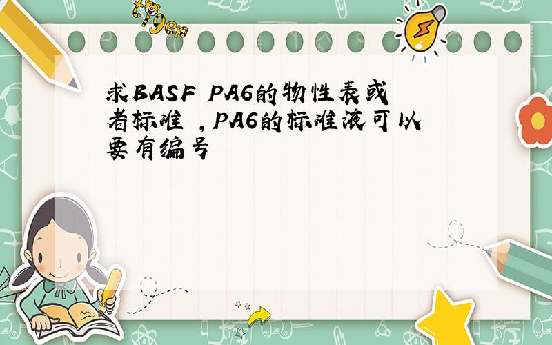 求BASF PA6的物性表或者标准 ,PA6的标准液可以要有编号