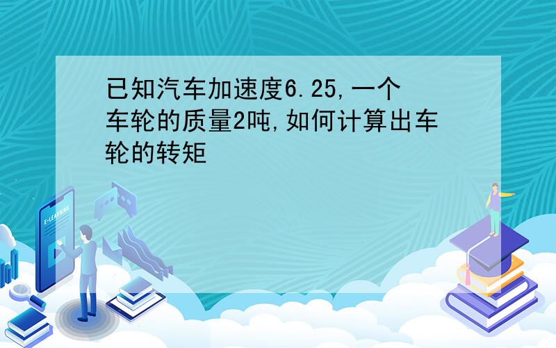 已知汽车加速度6.25,一个车轮的质量2吨,如何计算出车轮的转矩