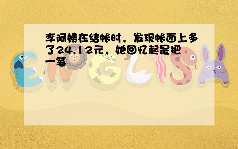 李阿姨在结帐时，发现帐面上多了24,12元，她回忆起是把一笔