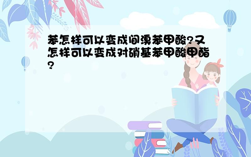 苯怎样可以变成间溴苯甲酸?又怎样可以变成对硝基苯甲酸甲酯?