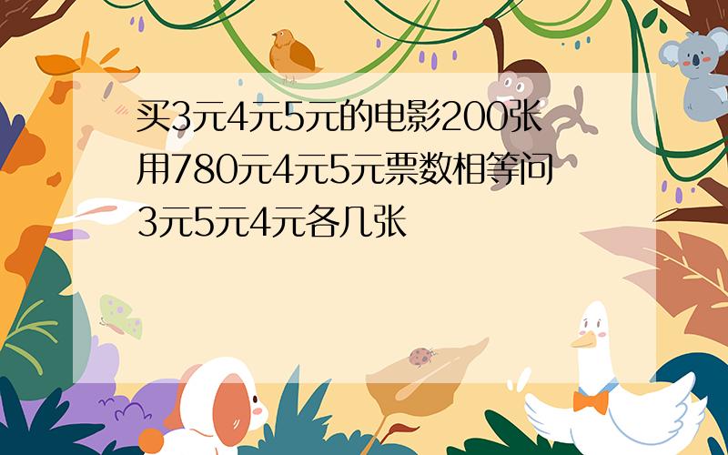 买3元4元5元的电影200张用780元4元5元票数相等问3元5元4元各几张