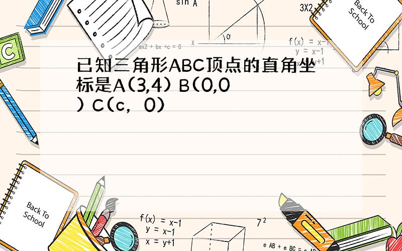 已知三角形ABC顶点的直角坐标是A(3,4) B(0,0) C(c，0）