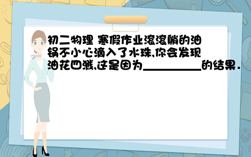 初二物理 寒假作业滚滚躺的油锅不小心滴入了水珠,你会发现油花四溅,这是因为＿＿＿＿＿的结果．