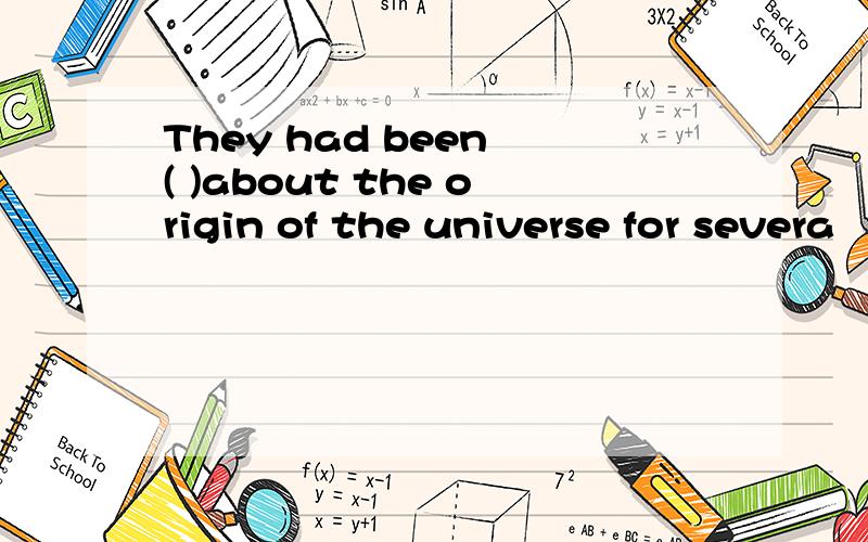 They had been ( )about the origin of the universe for severa