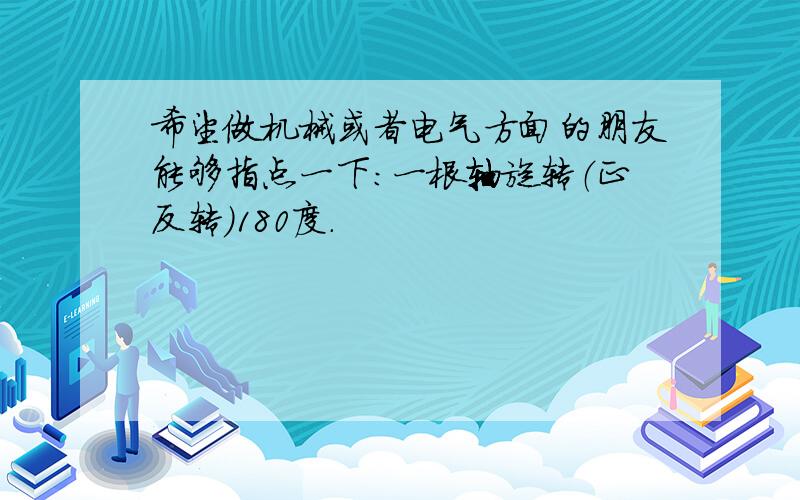 希望做机械或者电气方面的朋友能够指点一下：一根轴旋转（正反转）180度.