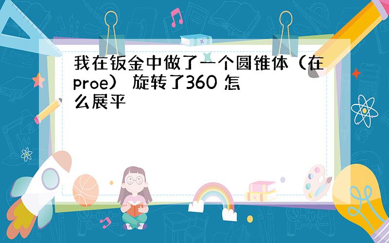 我在钣金中做了一个圆锥体（在proe） 旋转了360 怎么展平