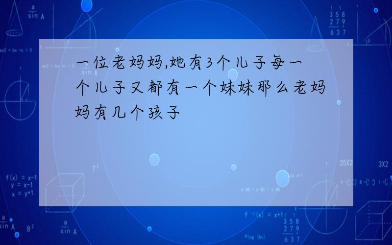 一位老妈妈,她有3个儿子每一个儿子又都有一个妹妹那么老妈妈有几个孩子