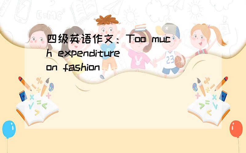 四级英语作文：Too much expenditure on fashion