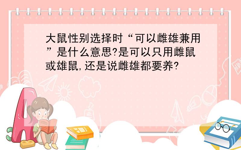 大鼠性别选择时“可以雌雄兼用”是什么意思?是可以只用雌鼠或雄鼠,还是说雌雄都要养?