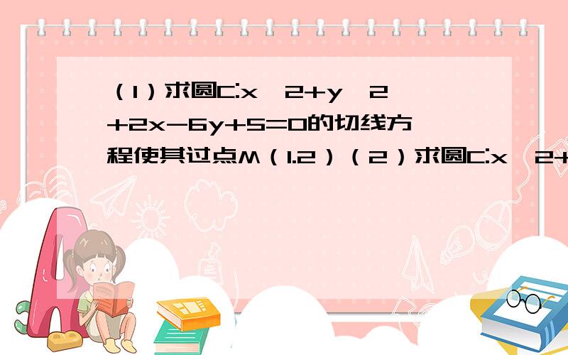 （1）求圆C:x^2+y^2+2x-6y+5=0的切线方程使其过点M（1.2）（2）求圆C:x^2+y^2=4的切线方程