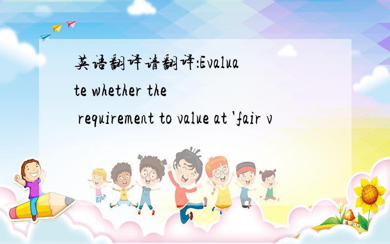 英语翻译请翻译：Evaluate whether the requirement to value at 'fair v