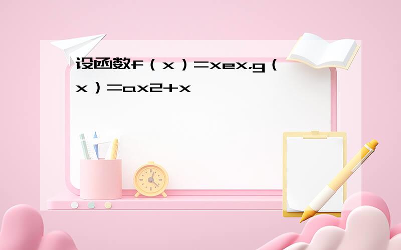 设函数f（x）=xex，g（x）=ax2+x