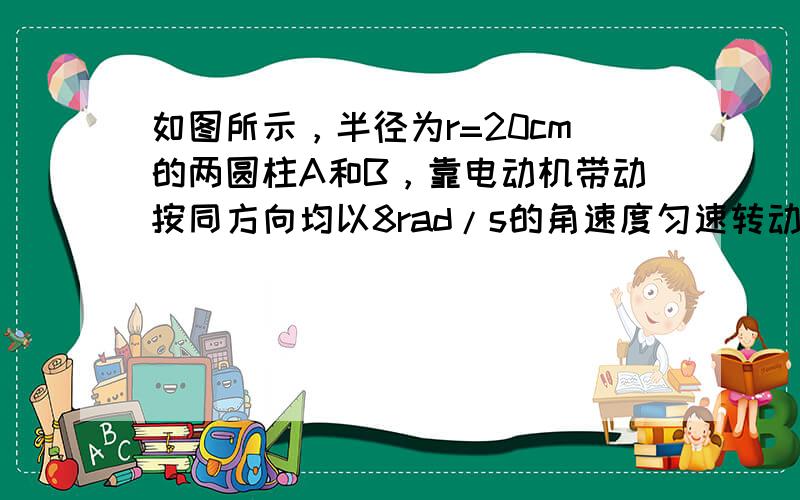 如图所示，半径为r=20cm的两圆柱A和B，靠电动机带动按同方向均以8rad/s的角速度匀速转动，两圆柱的转动轴互相平行