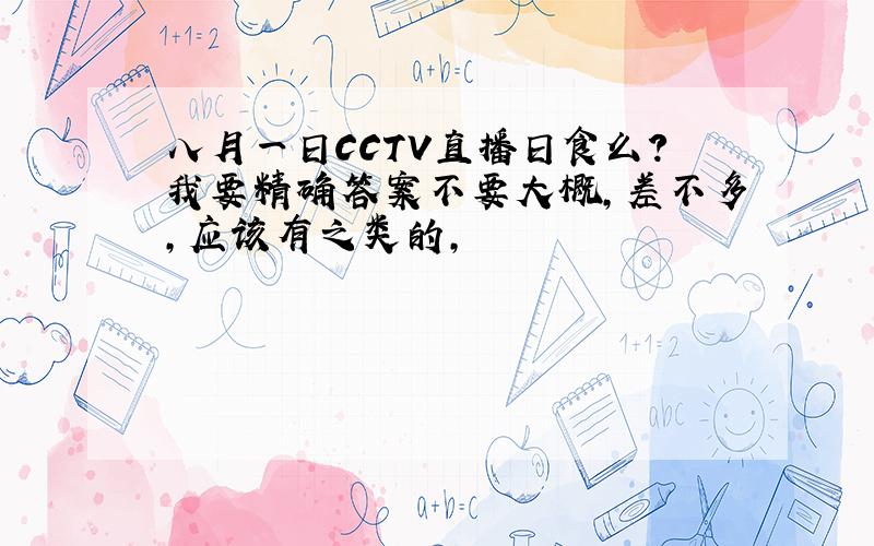 八月一日CCTV直播日食么?我要精确答案不要大概,差不多,应该有之类的,