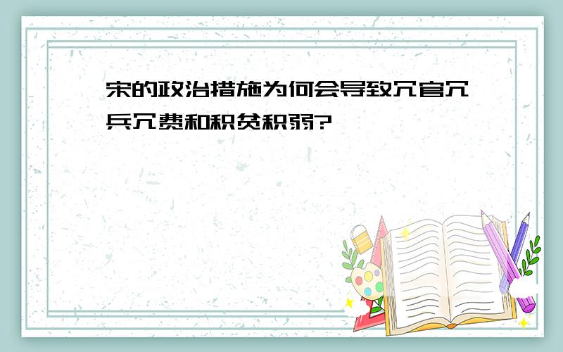 宋的政治措施为何会导致冗官冗兵冗费和积贫积弱?