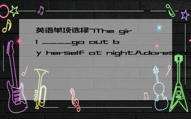 英语单项选择7The girl ____go out by herself at night.A.dares notB.