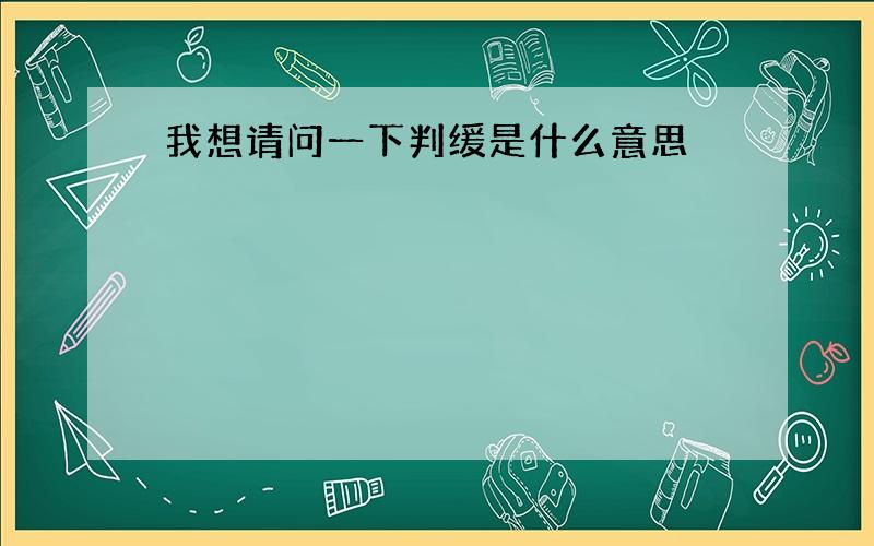 我想请问一下判缓是什么意思