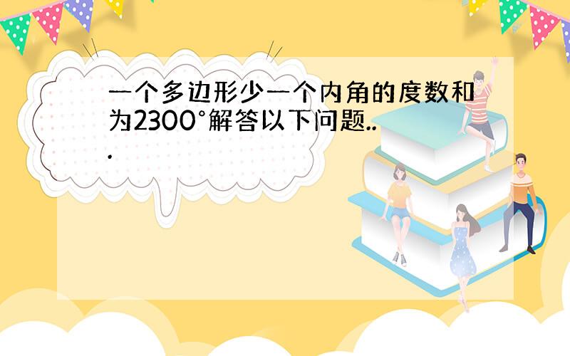 一个多边形少一个内角的度数和为2300°解答以下问题...