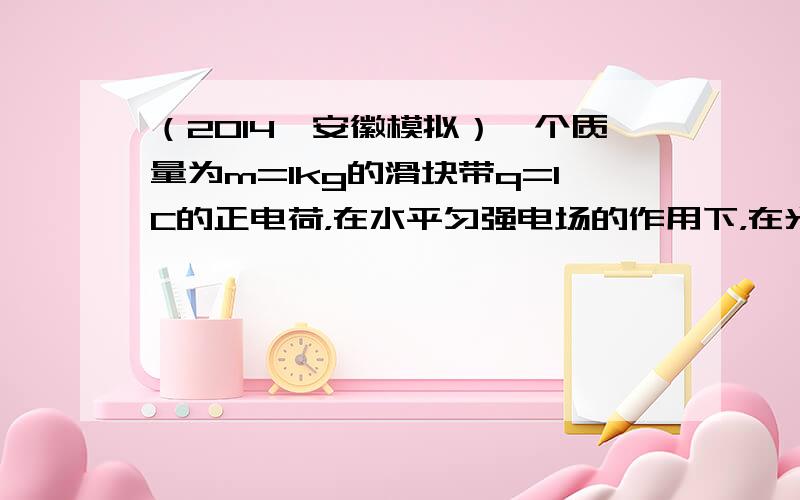 （2014•安徽模拟）一个质量为m=1kg的滑块带q=1C的正电荷，在水平匀强电场的作用下，在光滑水平地面上从A点由静止