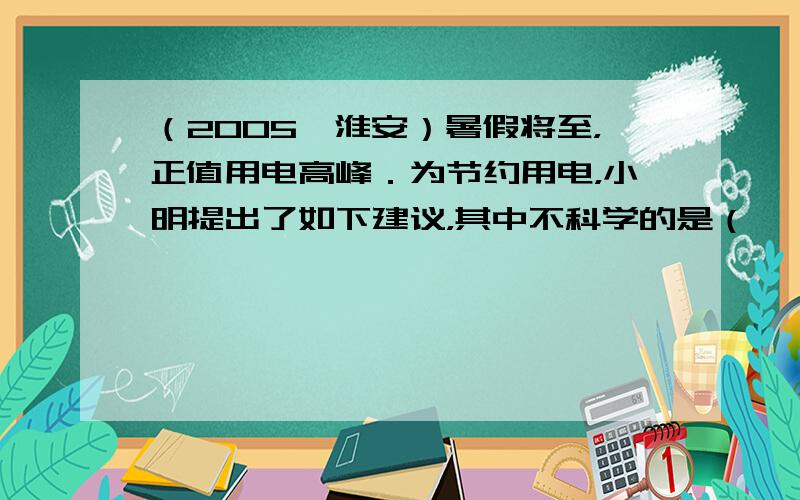 （2005•淮安）暑假将至，正值用电高峰．为节约用电，小明提出了如下建议，其中不科学的是（　　）