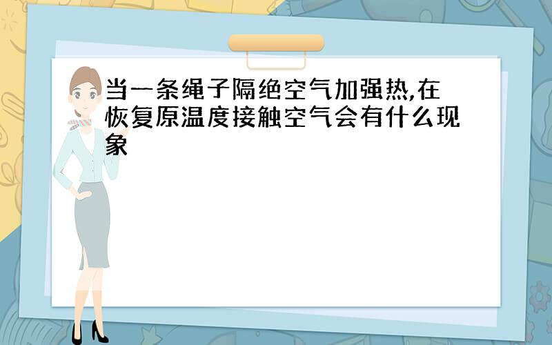 当一条绳子隔绝空气加强热,在恢复原温度接触空气会有什么现象