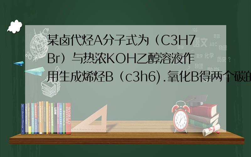 某卤代烃A分子式为（C3H7Br）与热浓KOH乙醇溶液作用生成烯烃B（c3h6).氧化B得两个碳的酸C和CO2,B与HB