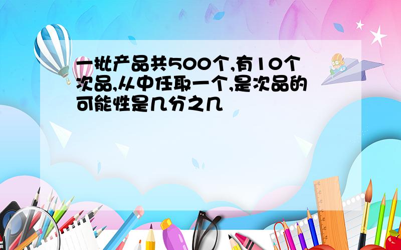 一批产品共500个,有10个次品,从中任取一个,是次品的可能性是几分之几