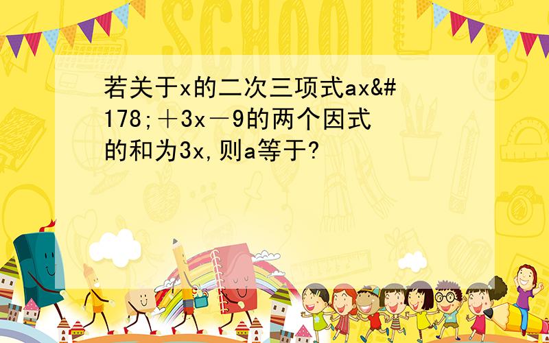 若关于x的二次三项式ax²＋3x－9的两个因式的和为3x,则a等于?