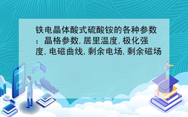 铁电晶体酸式硫酸铵的各种参数：晶格参数,居里温度,极化强度,电磁曲线,剩余电场,剩余磁场