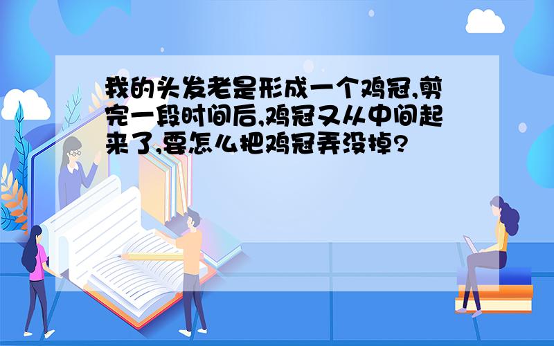 我的头发老是形成一个鸡冠,剪完一段时间后,鸡冠又从中间起来了,要怎么把鸡冠弄没掉?