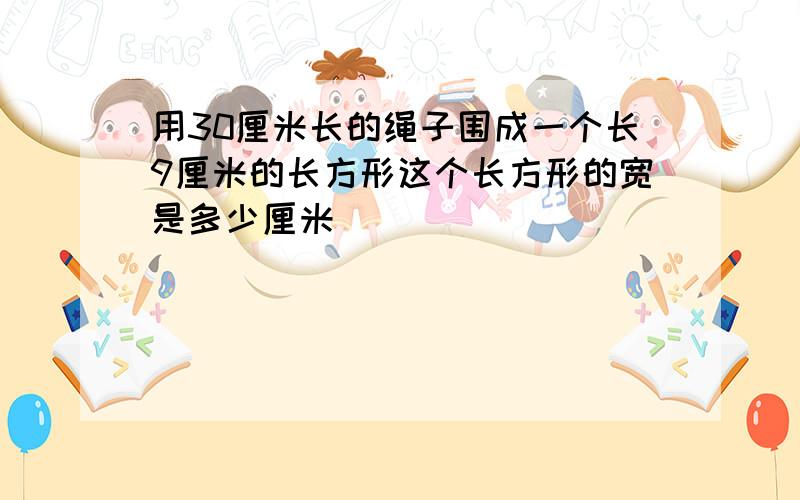 用30厘米长的绳子围成一个长9厘米的长方形这个长方形的宽是多少厘米