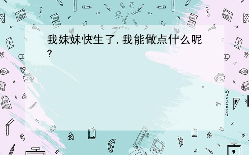 我妹妹快生了,我能做点什么呢?