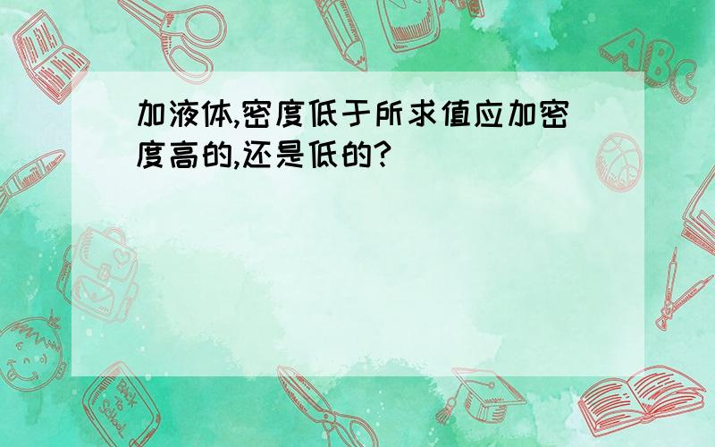 加液体,密度低于所求值应加密度高的,还是低的?