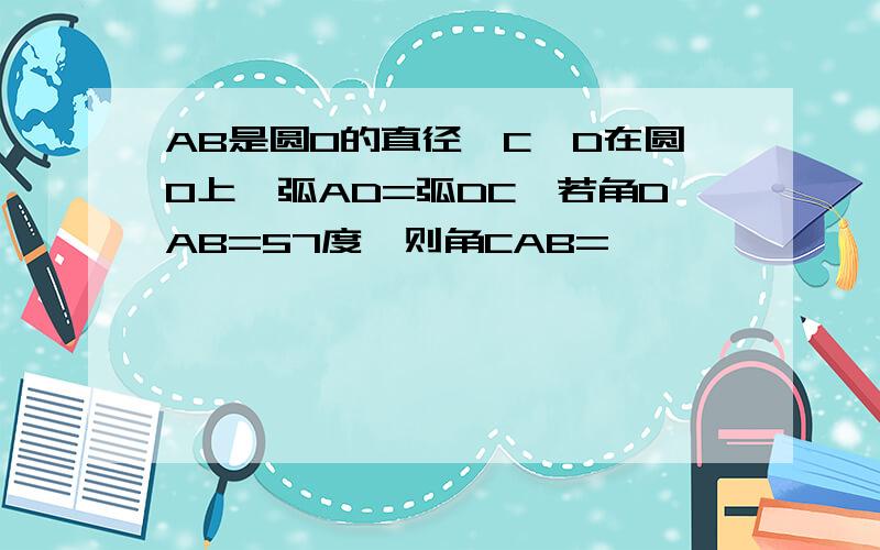 AB是圆O的直径,C,D在圆O上,弧AD=弧DC,若角DAB=57度,则角CAB=