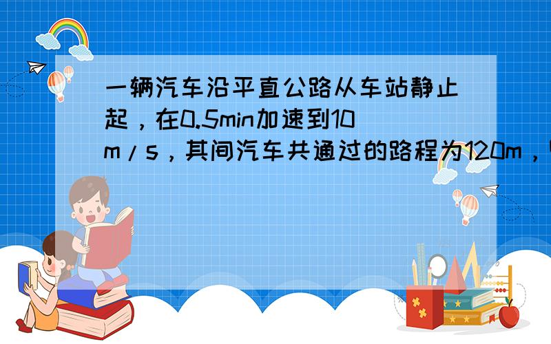 一辆汽车沿平直公路从车站静止起，在0.5min加速到10m/s，其间汽车共通过的路程为120m，则汽车在此过程中的平均速