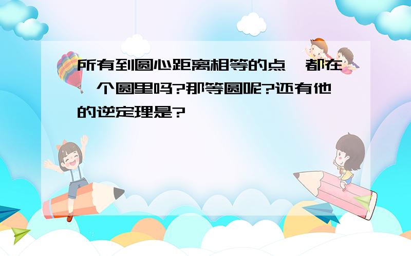 所有到圆心距离相等的点,都在一个圆里吗?那等圆呢?还有他的逆定理是?