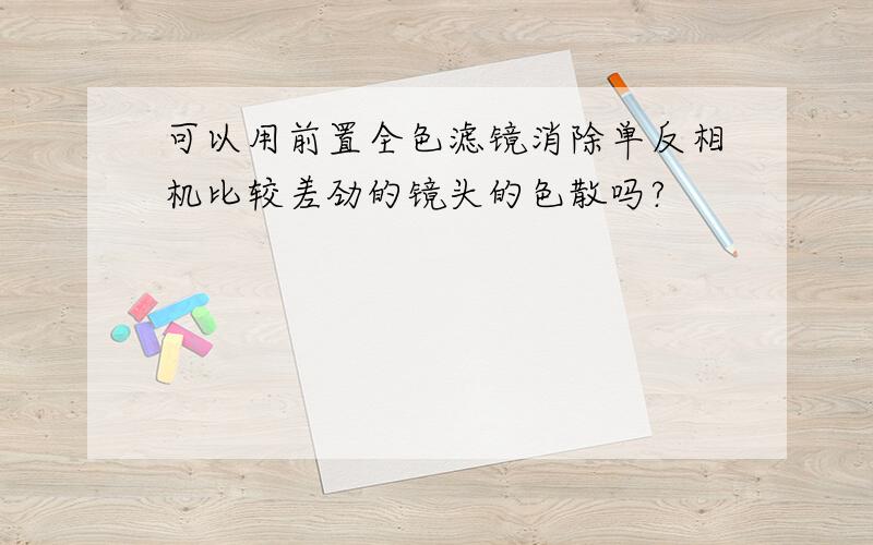 可以用前置全色滤镜消除单反相机比较差劲的镜头的色散吗?