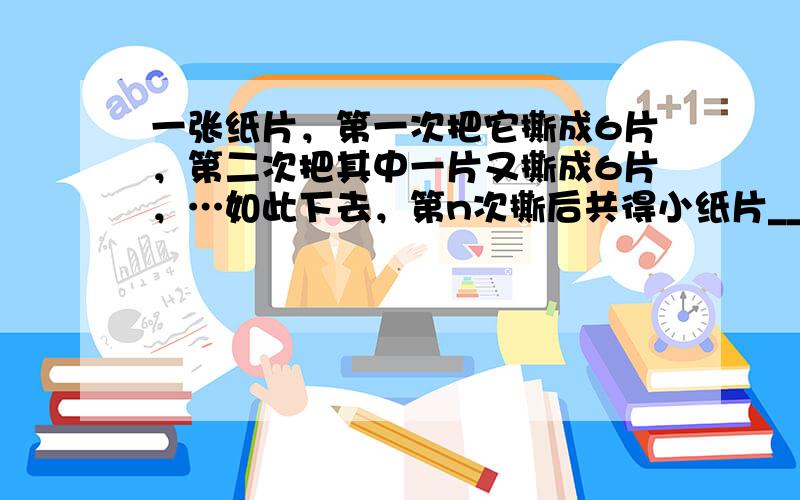 一张纸片，第一次把它撕成6片，第二次把其中一片又撕成6片，…如此下去，第n次撕后共得小纸片______片．